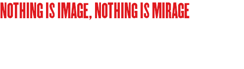 NOTHING IS IMAGE, NOTHING IS MIRAGE 