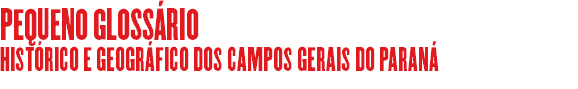 PEQUENO GLOSSÁRIO HISTÓRICO E GEOGRÁFICO DOS CAMPOS GERAIS DO PARANÁ