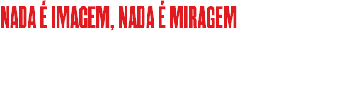 NADA É IMAGEM, NADA É MIRAGEM 